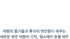 M-STAY HOTEL JEJU 여행의 즐거움과 휴식의 편안함이 머무는 새로운 제주 여행의 시작, 엠스테이 호텔 제주